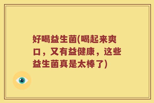 好喝益生菌(喝起来爽口，又有益健康，这些益生菌真是太棒了)
