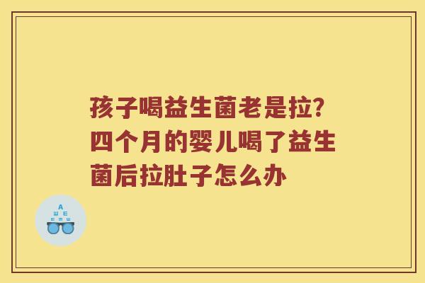 孩子喝益生菌老是拉?四个月的婴儿喝了益生菌后拉肚子怎么办 孩子喝益生菌老是拉?四个月的婴儿喝了益生菌后拉肚子怎么办