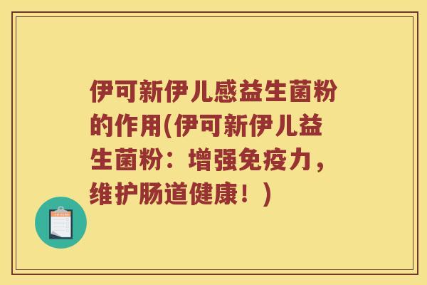 伊可新伊儿感益生菌粉的作用(伊可新伊儿益生菌粉：增强免疫力，维护肠道健康！)