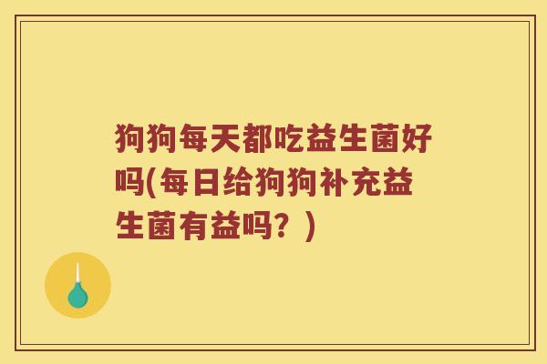 狗狗每天都吃益生菌好吗(每日给狗狗补充益生菌有益吗？)