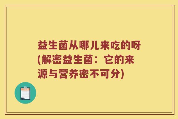 益生菌从哪儿来吃的呀(解密益生菌：它的来源与营养密不可分)