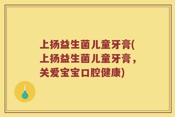 上扬益生菌儿童牙膏(上扬益生菌儿童牙膏，关爱宝宝口腔健康)