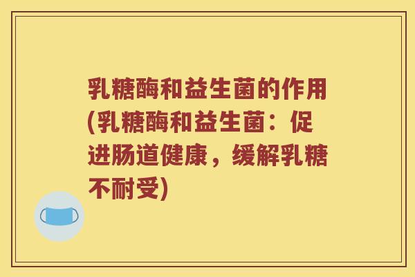 乳糖酶和益生菌的作用(乳糖酶和益生菌：促进肠道健康，缓解乳糖不耐受)