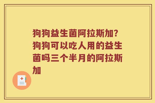 狗狗益生菌阿拉斯加？狗狗可以吃人用的益生菌吗三个半月的阿拉斯加