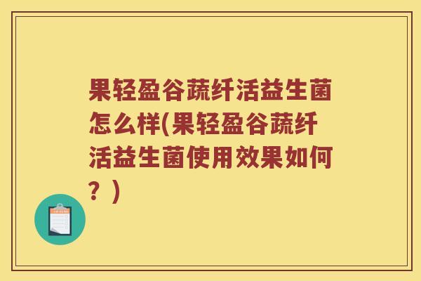 果轻盈谷蔬纤活益生菌怎么样(果轻盈谷蔬纤活益生菌使用效果如何？)