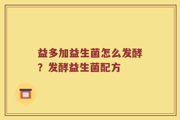 益多加益生菌怎么发酵?发酵益生菌配方 益多加益生菌怎么发酵?发酵益生菌配方