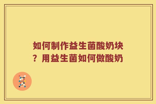如何制作益生菌酸奶块?用益生菌如何做酸奶 如何制作益生菌酸奶块?用益生菌如何做酸奶