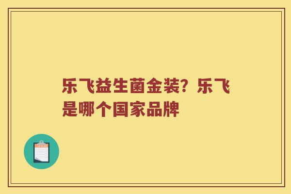 乐飞益生菌金装?乐飞是哪个国家品牌 乐飞益生菌金装?乐飞是哪个国家品牌