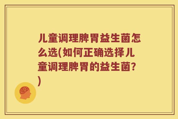 儿童调理脾胃益生菌怎么选(如何正确选择儿童调理脾胃的益生菌？)