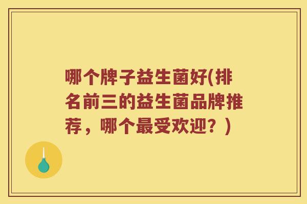 哪个牌子益生菌好(排名前三的益生菌品牌推荐，哪个最受欢迎？)
