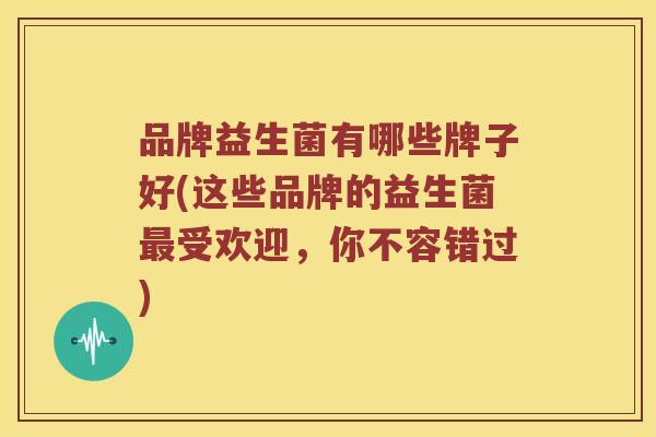 品牌益生菌有哪些牌子好(这些品牌的益生菌受欢迎，你不容错过)