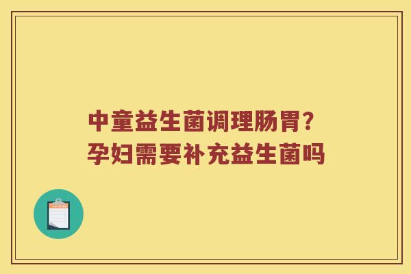 中童益生菌调理肠胃？孕妇需要补充益生菌吗