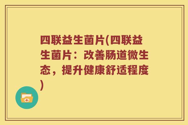 四联益生菌片(四联益生菌片：改善肠道微生态，提升健康舒适程度)
