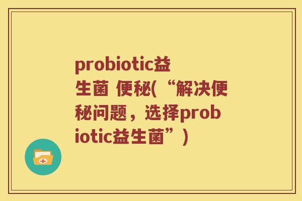probiotic益生菌 便秘(“解决便秘问题，选择probiotic益生菌”)