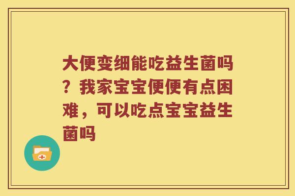 大便变细能吃益生菌吗?我家宝宝便便有点困难,可以吃点宝宝益生菌吗 大便变细能吃益生菌吗?我家宝宝便便有点困难,可以吃点宝宝益生菌吗