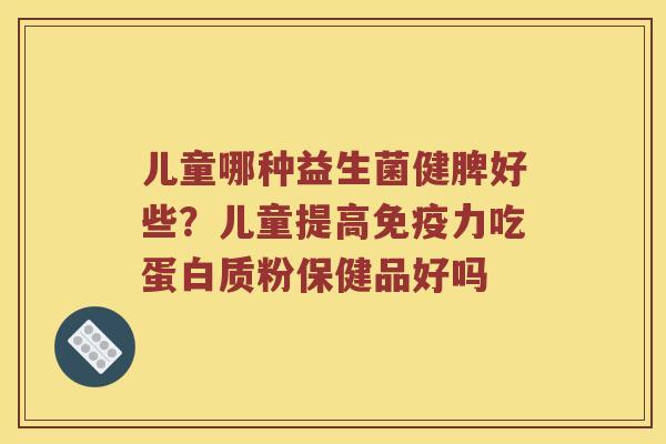 儿童哪种益生菌健脾好些?儿童提高力吃蛋白质粉保健品好吗 儿童哪种益生菌健脾好些?儿童提高力吃蛋白质粉保健品好吗