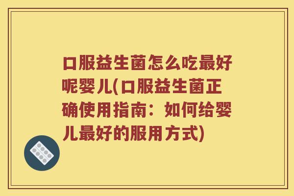 口服益生菌怎么吃好呢婴儿(口服益生菌正确使用指南：如何给婴儿好的服用方式)