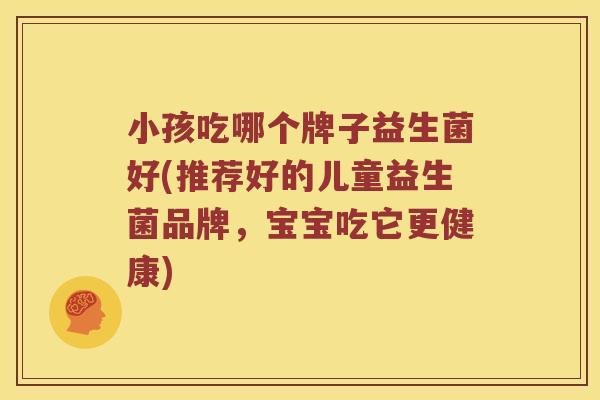 小孩吃哪个牌子益生菌好(推荐好的儿童益生菌品牌，宝宝吃它更健康)