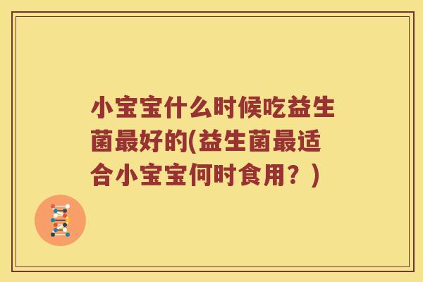 小宝宝什么时候吃益生菌最好的(益生菌最适合小宝宝何时食用？)