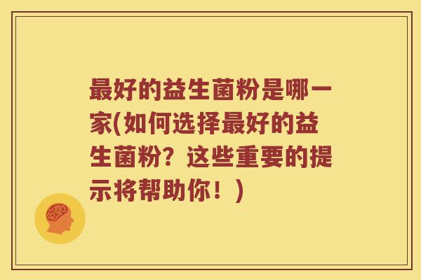 好的益生菌粉是哪一家(如何选择好的益生菌粉?这些重要的提示将帮助你!) 好的益生菌粉是哪一家(如何选择好的益生菌粉?这些重要的提示将帮助你!)