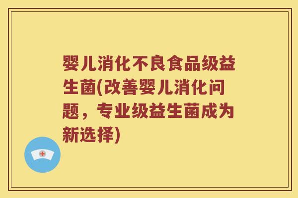 婴儿食品级益生菌(改善婴儿消化问题,专业级益生菌成为新选择) 婴儿食品级益生菌(改善婴儿消化问题,专业级益生菌成为新选择)