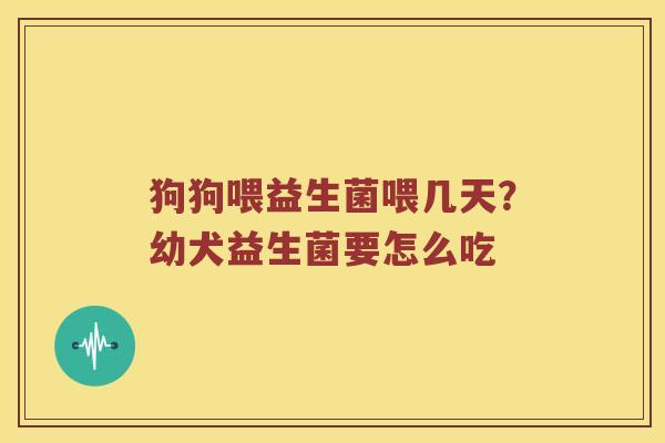 狗狗喂益生菌喂几天？幼犬益生菌要怎么吃