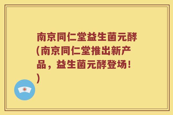 南京同仁堂益生菌元酵(南京同仁堂推出新产品，益生菌元酵登场！)
