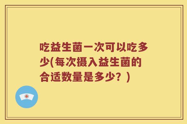 吃益生菌一次可以吃多少(每次摄入益生菌的合适数量是多少？)