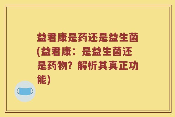 益君康是药还是益生菌(益君康:是益生菌还是?解析其真正功能) 益君康是药还是益生菌(益君康:是益生菌还是?解析其真正功能)
