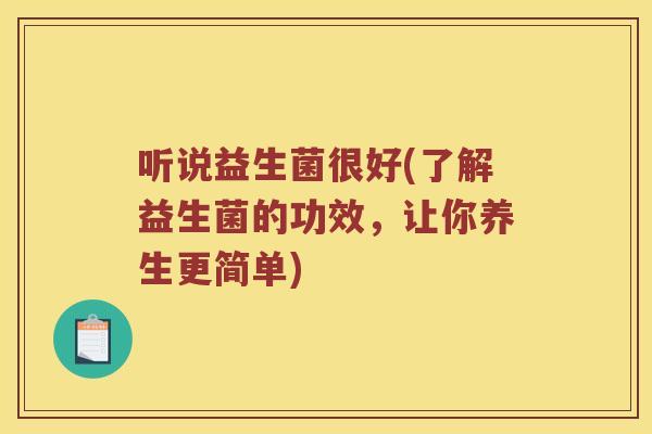 听说益生菌很好(了解益生菌的功效，让你养生更简单)