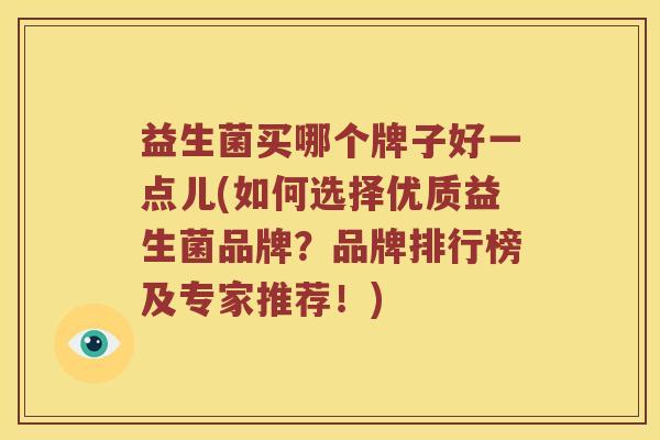 益生菌买哪个牌子好一点儿(如何选择优质益生菌品牌？品牌排行榜及专家推荐！)