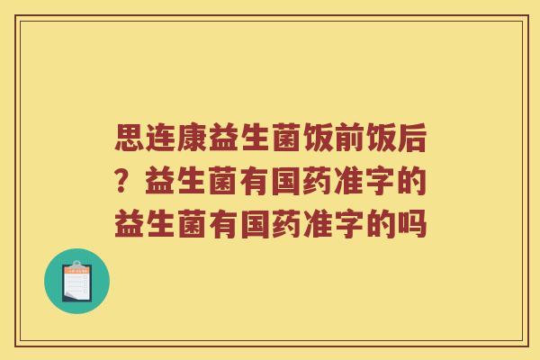 思连康益生菌饭前饭后？益生菌有国药准字的益生菌有国药准字的吗