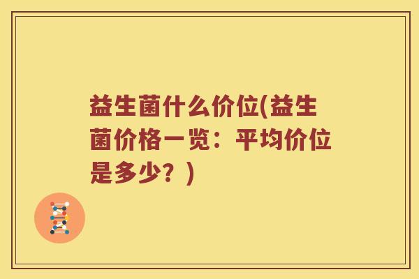 益生菌什么价位(益生菌价格一览:平均价位是多少?) 益生菌什么价位(益生菌价格一览:平均价位是多少?)