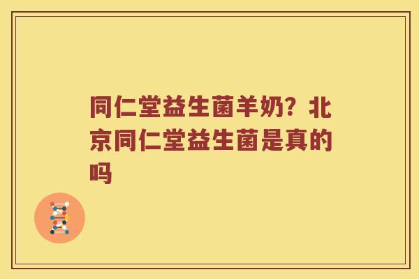 同仁堂益生菌羊奶?北京同仁堂益生菌是真的吗 同仁堂益生菌羊奶?北京同仁堂益生菌是真的吗