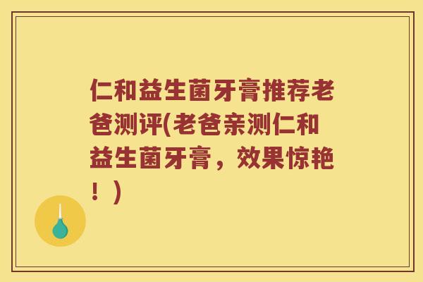 仁和益生菌牙膏推荐老爸测评(老爸亲测仁和益生菌牙膏,效果惊艳!) 仁和益生菌牙膏推荐老爸测评(老爸亲测仁和益生菌牙膏,效果惊艳!)