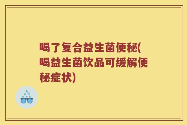 喝了复合益生菌(喝益生菌饮品可缓解症状) 喝了复合益生菌(喝益生菌饮品可缓解症状)
