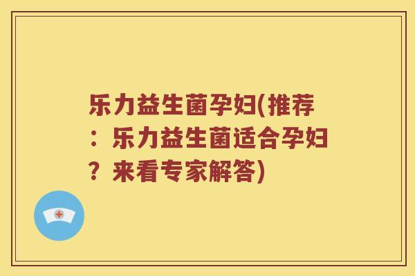 乐力益生菌孕妇(推荐:乐力益生菌适合孕妇?来看专家解答) 乐力益生菌孕妇(推荐:乐力益生菌适合孕妇?来看专家解答)
