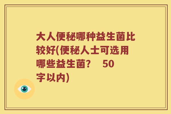 大人哪种益生菌比较好(人士可选用哪些益生菌? 50字以内) 大人哪种益生菌比较好(人士可选用哪些益生菌? 50字以内)