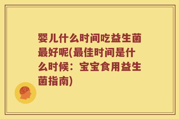 婴儿什么时间吃益生菌最好呢(最佳时间是什么时候：宝宝食用益生菌指南)