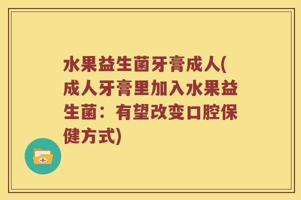 水果益生菌牙膏成人(成人牙膏里加入水果益生菌：有望改变口腔保健方式)