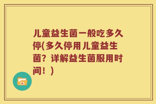 儿童益生菌一般吃多久停(多久停用儿童益生菌?详解益生菌服用时间!) 儿童益生菌一般吃多久停(多久停用儿童益生菌?详解益生菌服用时间!)