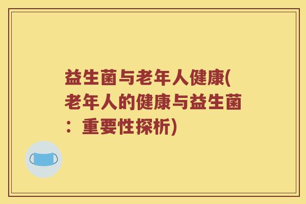 益生菌与老年人健康(老年人的健康与益生菌：重要性探析)