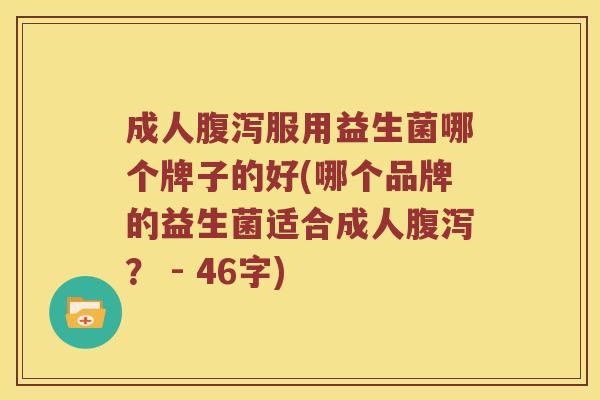 成人腹泻服用益生菌哪个牌子的好(哪个品牌的益生菌适合成人腹泻？ - 46字)