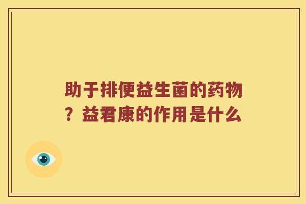 助于排便益生菌的药物？益君康的作用是什么