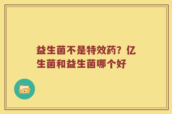 益生菌不是特效药？亿生菌和益生菌哪个好