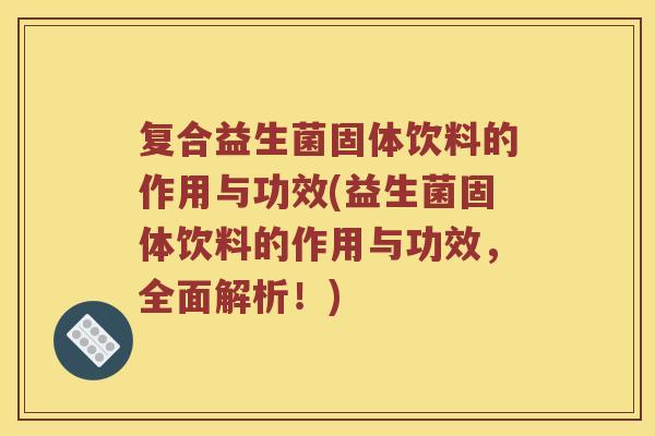 复合益生菌固体饮料的作用与功效(益生菌固体饮料的作用与功效,全面解析!) 复合益生菌固体饮料的作用与功效(益生菌固体饮料的作用与功效,全面解析!)