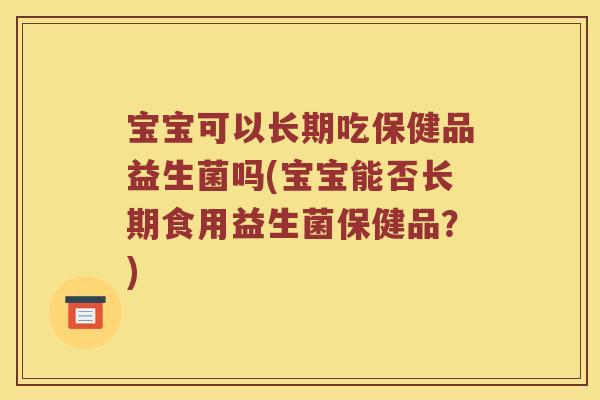 宝宝可以长期吃保健品益生菌吗(宝宝能否长期食用益生菌保健品?) 宝宝可以长期吃保健品益生菌吗(宝宝能否长期食用益生菌保健品?)