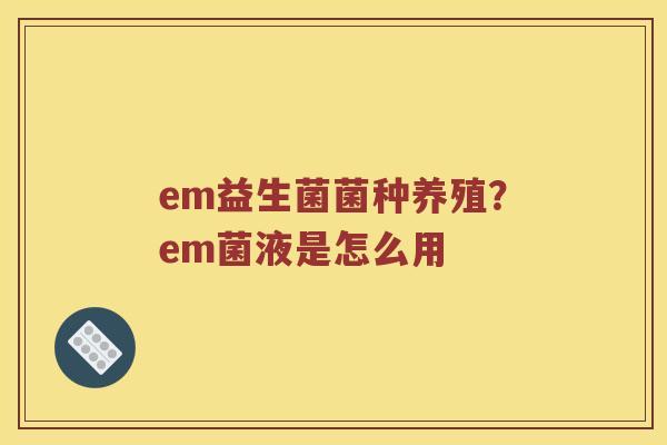 em益生菌菌种养殖？em菌液是怎么用