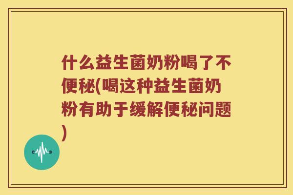 什么益生菌奶粉喝了不(喝这种益生菌奶粉有助于缓解问题)