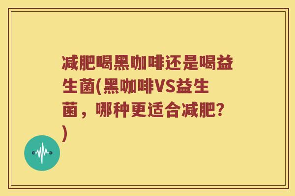 减肥喝黑咖啡还是喝益生菌(黑咖啡VS益生菌，哪种更适合减肥？)